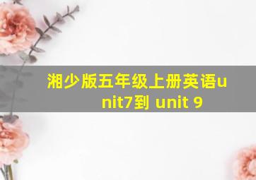 湘少版五年级上册英语unit7到 unit 9